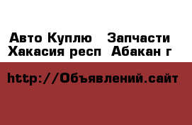 Авто Куплю - Запчасти. Хакасия респ.,Абакан г.